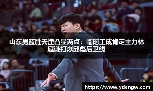 山东男篮胜天津凸显两点：临时工成肯定主力林庭谦打爆邱彪后卫线